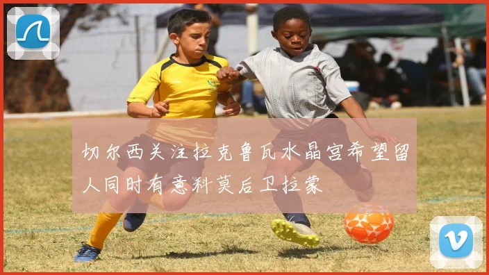 切尔西关注拉克鲁瓦水晶宫希望留人同时有意科莫后卫拉蒙