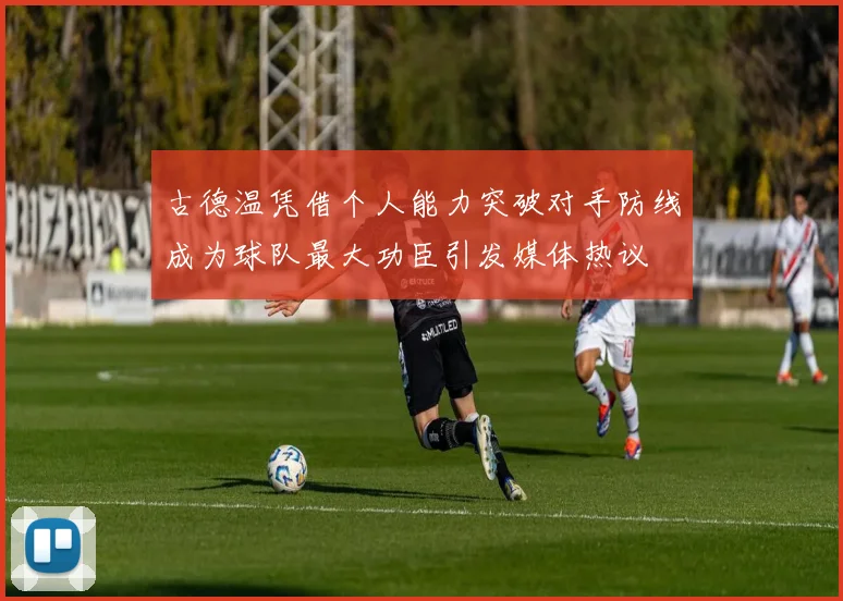 古德温凭借个人能力突破对手防线成为球队最大功臣引发媒体热议