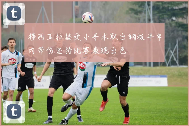 穆西亚拉接受小手术取出钢板半年内带伤坚持比赛表现出色