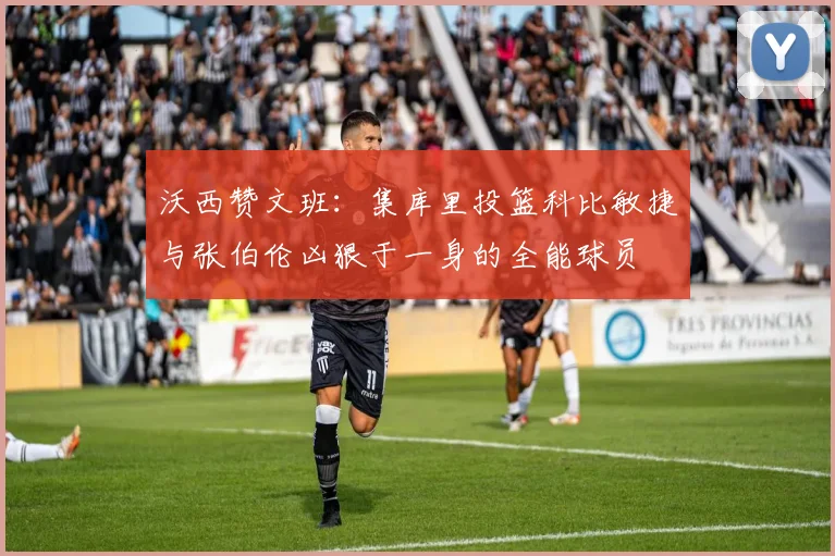 沃西赞文班：集库里投篮科比敏捷与张伯伦凶狠于一身的全能球员