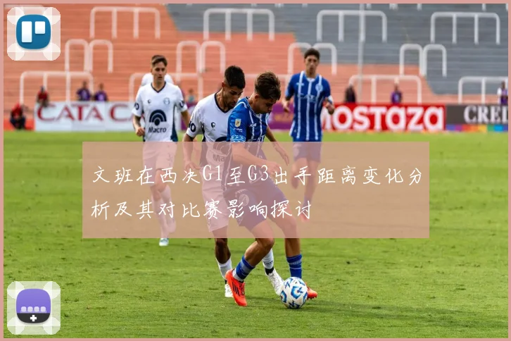 文班在西决G1至G3出手距离变化分析及其对比赛影响探讨