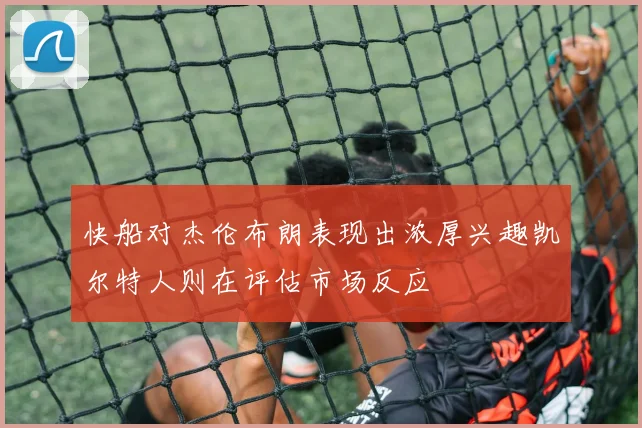 快船对杰伦布朗表现出浓厚兴趣凯尔特人则在评估市场反应