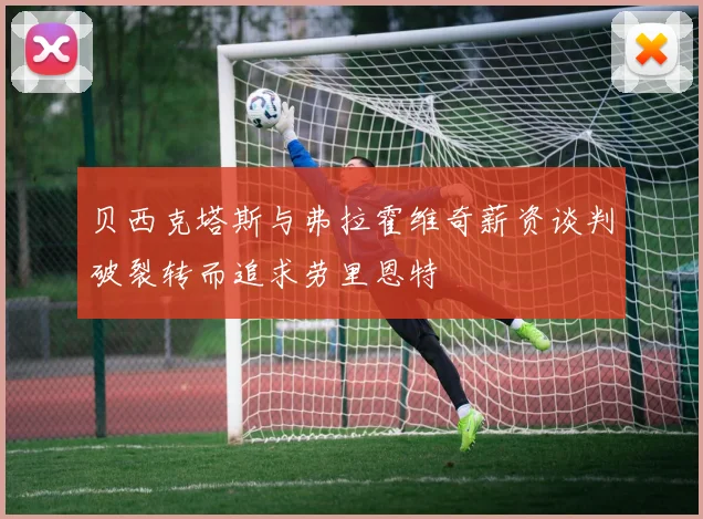 贝西克塔斯与弗拉霍维奇薪资谈判破裂转而追求劳里恩特