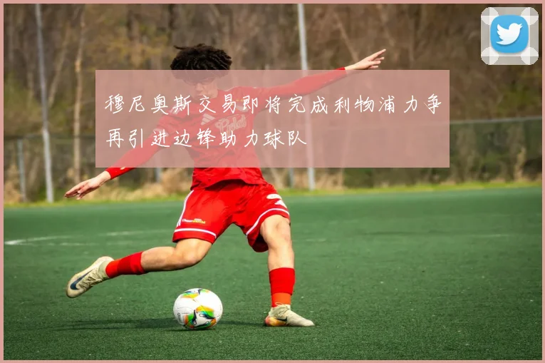 穆尼奥斯交易即将完成利物浦力争再引进边锋助力球队