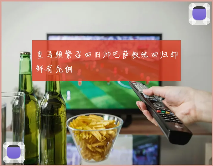 皇马频繁召回旧帅巴萨教练回归却鲜有先例
