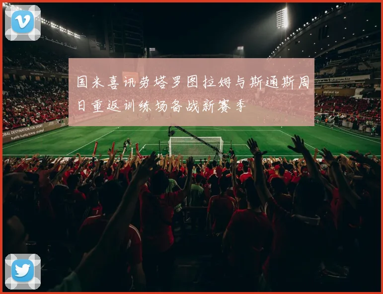 国米喜讯劳塔罗图拉姆与斯通斯周日重返训练场备战新赛季