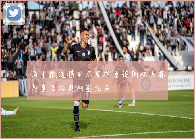 马卡报道穆里尼奥观看德国杯决赛与皇马购奥利塞无关
