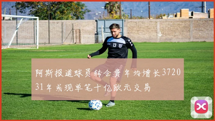 阿斯报道球员转会费年均增长372031年或现单笔十亿欧元交易
