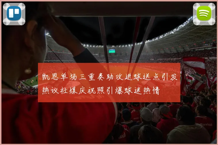 凯恩单场三重奏助攻进球送点引发热议社媒庆祝照引爆球迷热情