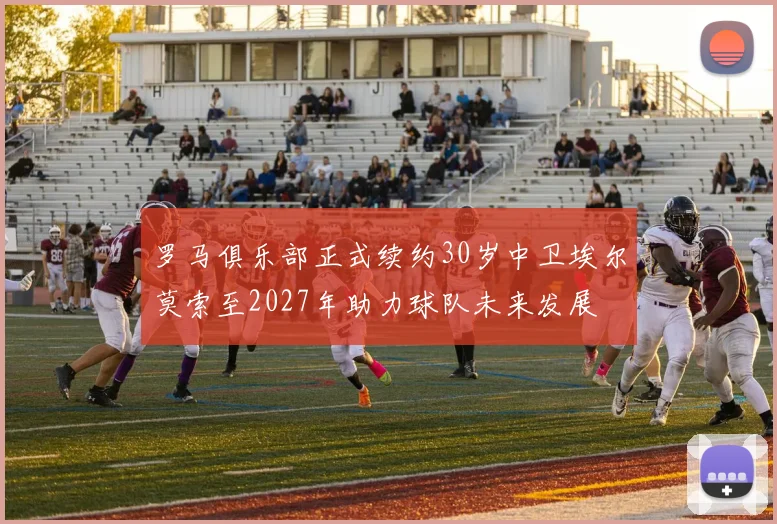 罗马俱乐部正式续约30岁中卫埃尔莫索至2027年助力球队未来发展