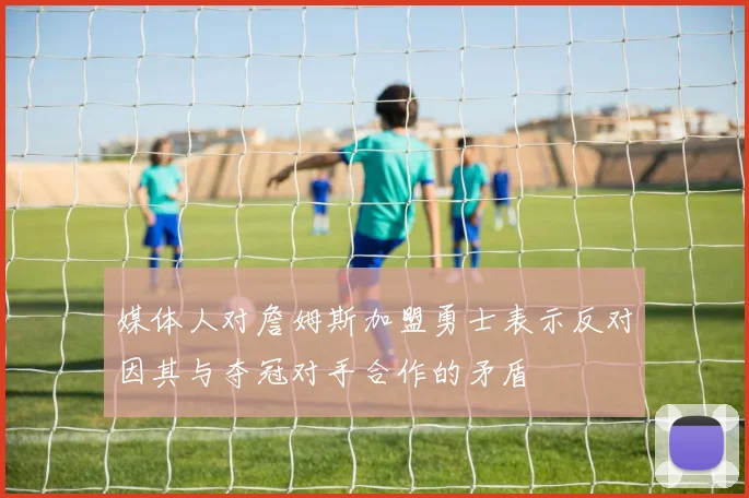 媒体人对詹姆斯加盟勇士表示反对因其与夺冠对手合作的矛盾