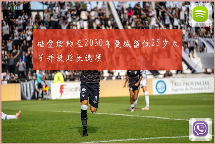 福登续约至2030年曼城留住25岁太子并设延长选项