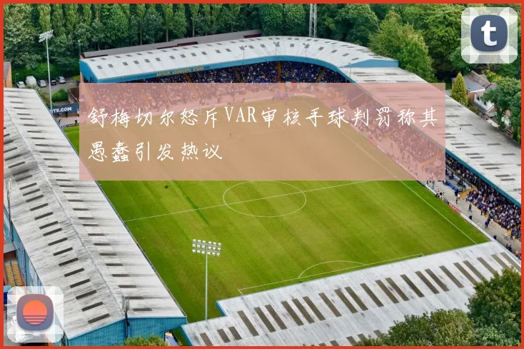 舒梅切尔怒斥VAR审核手球判罚称其愚蠢引发热议