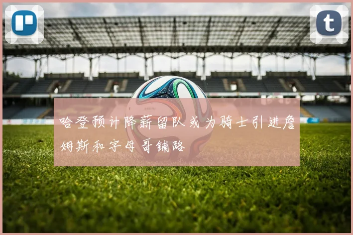 哈登预计降薪留队或为骑士引进詹姆斯和字母哥铺路