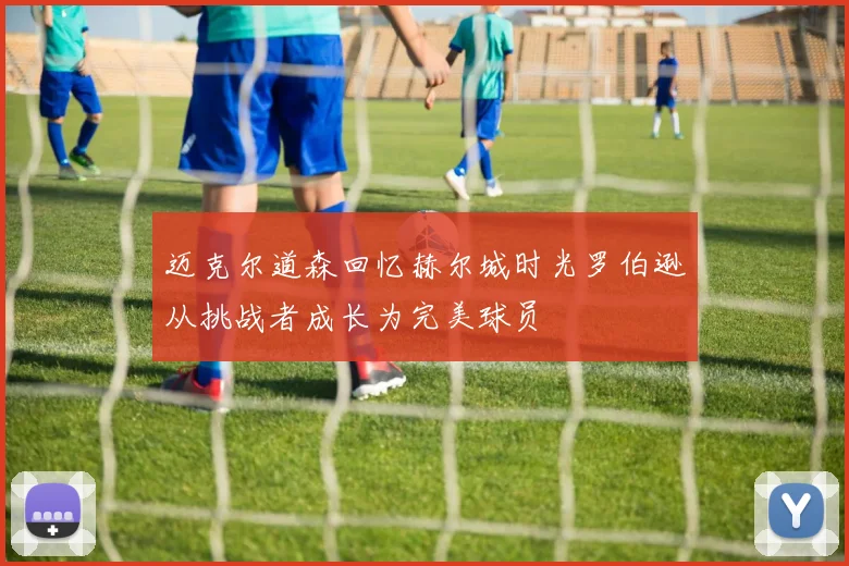 迈克尔道森回忆赫尔城时光罗伯逊从挑战者成长为完美球员
