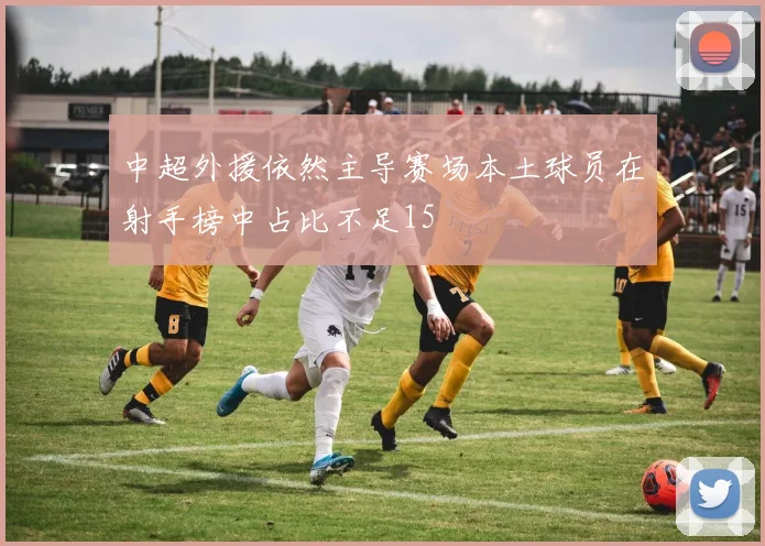 中超外援依然主导赛场本土球员在射手榜中占比不足15