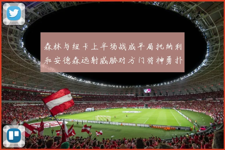 森林与纽卡上半场战成平局托纳利和安德森远射威胁对方门将神勇扑救