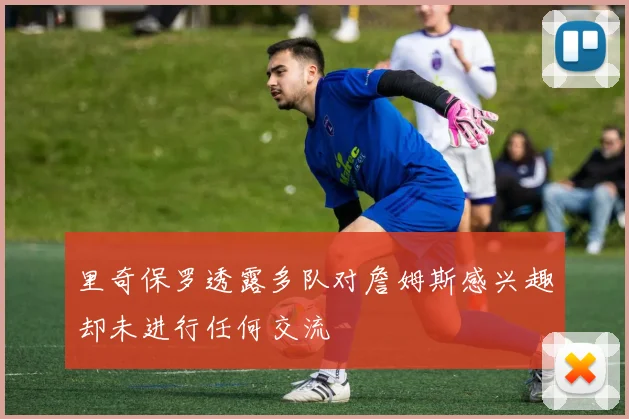 里奇保罗透露多队对詹姆斯感兴趣却未进行任何交流
