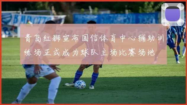 青岛红狮宣布国信体育中心辅助训练场正式成为球队主场比赛场地
