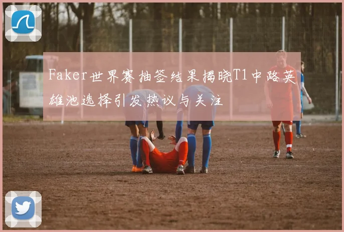 Faker世界赛抽签结果揭晓T1中路英雄池选择引发热议与关注