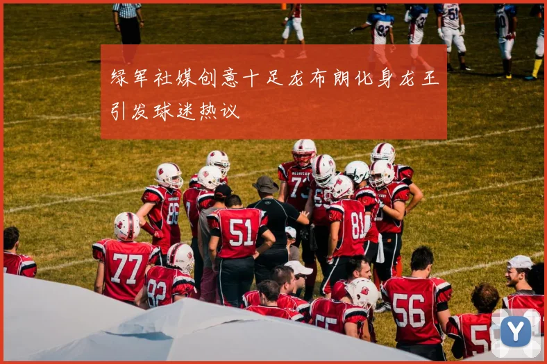 绿军社媒创意十足龙布朗化身龙王引发球迷热议