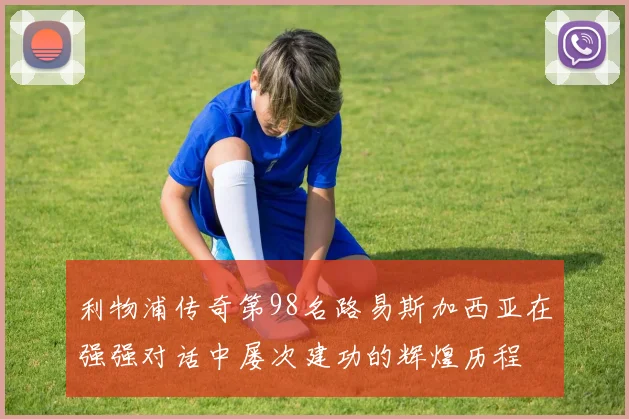 利物浦传奇第98名路易斯加西亚在强强对话中屡次建功的辉煌历程