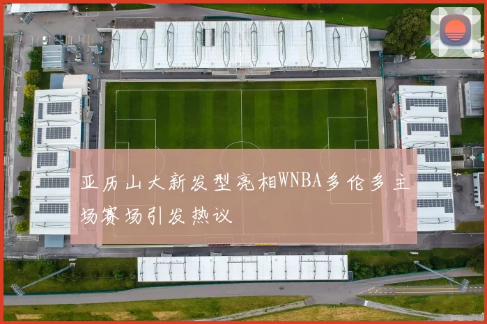 亚历山大新发型亮相WNBA多伦多主场赛场引发热议