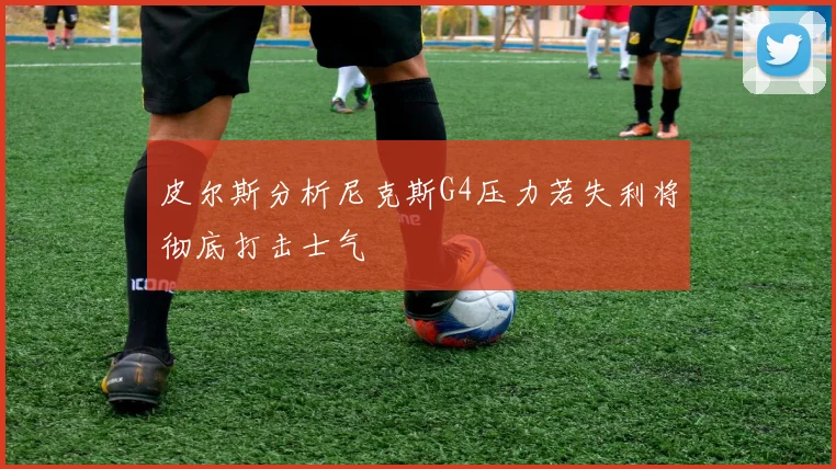 皮尔斯分析尼克斯G4压力若失利将彻底打击士气
