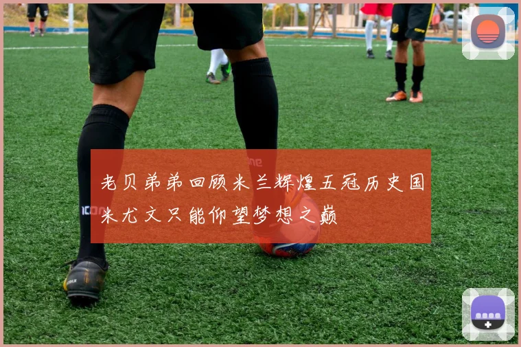 老贝弟弟回顾米兰辉煌五冠历史国米尤文只能仰望梦想之巅