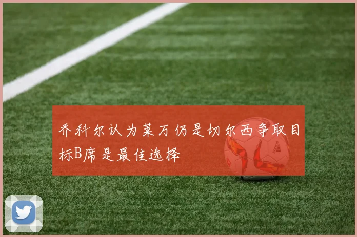 乔科尔认为莱万仍是切尔西争取目标B席是最佳选择