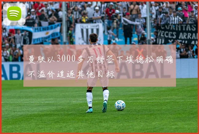 曼联以3000多万镑签下埃德松明确不溢价追逐其他目标