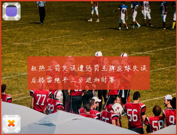 狂热三罚失误遭惩罚王牌发球失误后格雷绝平三分进加时赛