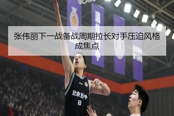 张伟丽下一战备战周期拉长对手压迫风格成焦点 | SANYI